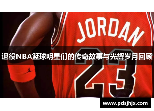 退役NBA篮球明星们的传奇故事与光辉岁月回顾